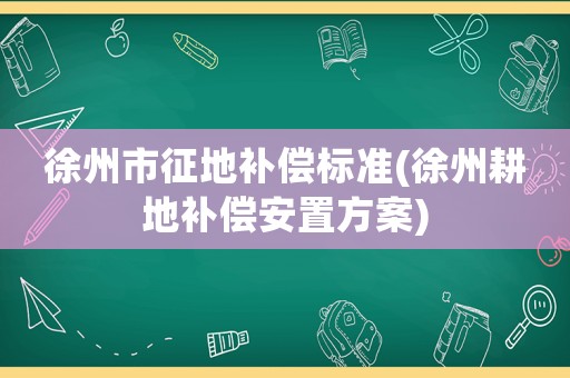 徐州市征地補償標(biāo)準(zhǔn)(徐州耕地補償安置方案)