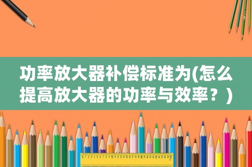 功率放大器補(bǔ)償標(biāo)準(zhǔn)為(怎么提高放大器的功率與效率？)