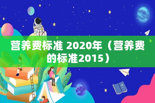 營養(yǎng)費標準 2020年（營養(yǎng)費的標準2015）