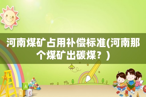 河南煤礦占用補(bǔ)償標(biāo)準(zhǔn)(河南那個(gè)煤礦出碳煤？)