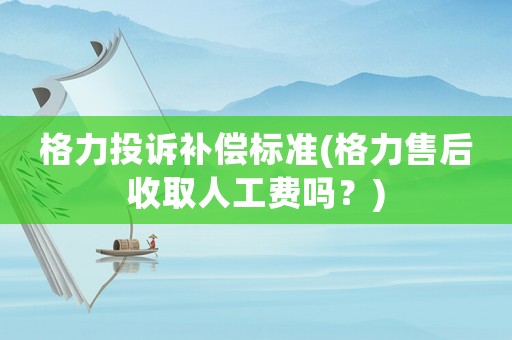 格力投訴補償標(biāo)準(zhǔn)(格力售后收取人工費嗎？)