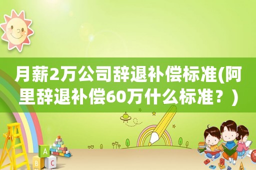 月薪2萬公司辭退補(bǔ)償標(biāo)準(zhǔn)(阿里辭退補(bǔ)償60萬什么標(biāo)準(zhǔn)？)