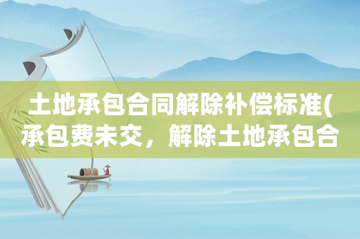 土地承包合同解除補(bǔ)償標(biāo)準(zhǔn)(承包費未交，解除土地承包合同，承包期栽的掛果林能毀嗎？)