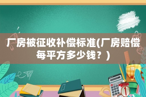 廠房被征收補償標準(廠房賠償每平方多少錢？)