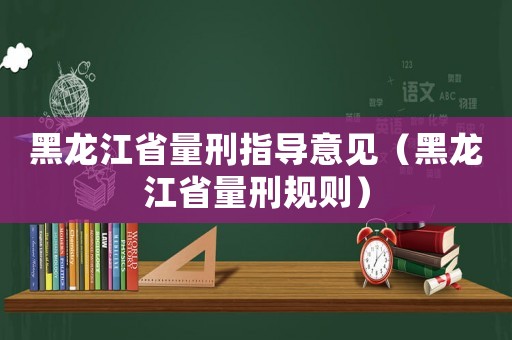 黑龍江省量刑指導意見（黑龍江省量刑規(guī)則）
