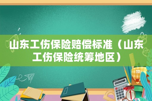 山東工傷保險(xiǎn)賠償標(biāo)準(zhǔn)（山東工傷保險(xiǎn)統(tǒng)籌地區(qū)）
