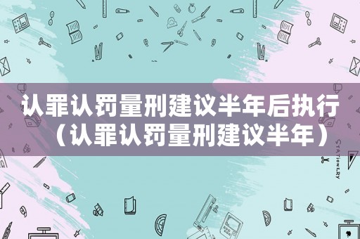 認(rèn)罪認(rèn)罰量刑建議半年后執(zhí)行（認(rèn)罪認(rèn)罰量刑建議半年）