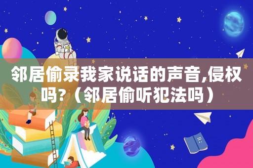 鄰居偷錄我家說(shuō)話的聲音,侵權(quán)嗎?（鄰居偷聽(tīng)犯法嗎）
