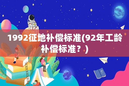 1992征地補(bǔ)償標(biāo)準(zhǔn)(92年工齡補(bǔ)償標(biāo)準(zhǔn)？)