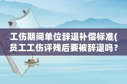 工傷期間單位辭退補(bǔ)償標(biāo)準(zhǔn)(員工工傷評(píng)殘后要被辭退嗎？)