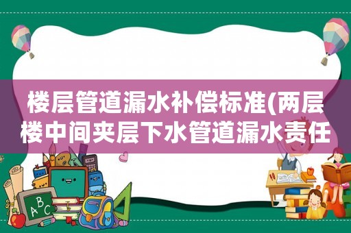 樓層管道漏水補(bǔ)償標(biāo)準(zhǔn)(兩層樓中間夾層下水管道漏水責(zé)任？)