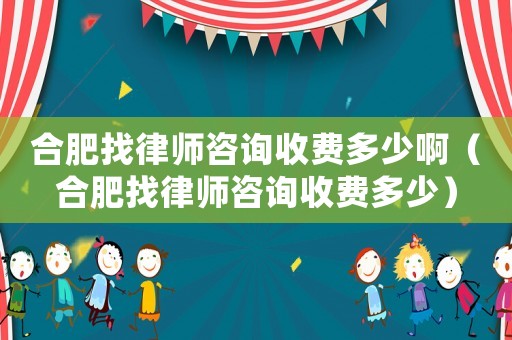 合肥找律師咨詢收費多少啊（合肥找律師咨詢收費多少）