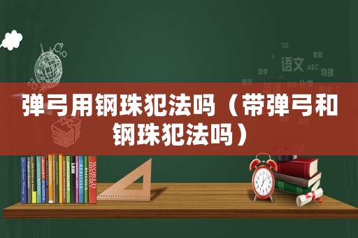 彈弓用鋼珠犯法嗎（帶彈弓和鋼珠犯法嗎）