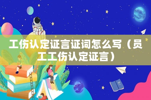 工傷認定證言證詞怎么寫（員工工傷認定證言）