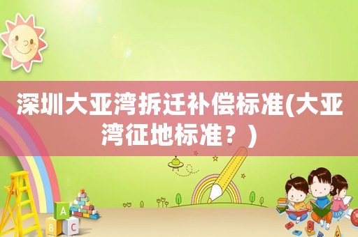 深圳大亞灣拆遷補(bǔ)償標(biāo)準(zhǔn)(大亞灣征地標(biāo)準(zhǔn)？)