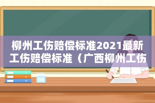 柳州工傷賠償標準2021最新工傷賠償標準（廣西柳州工傷）