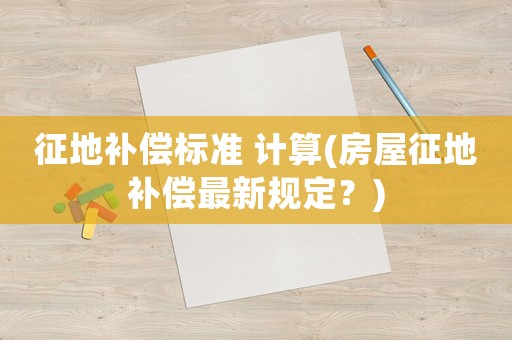 征地補(bǔ)償標(biāo)準(zhǔn) 計算(房屋征地補(bǔ)償最新規(guī)定？)