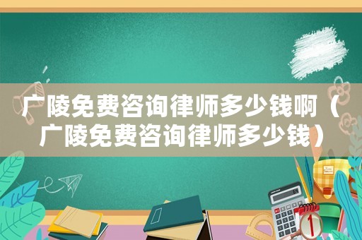 廣陵免費咨詢律師多少錢啊（廣陵免費咨詢律師多少錢）