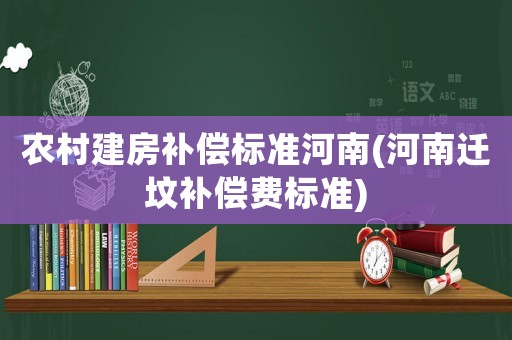 農(nóng)村建房補償標準河南(河南遷墳補償費標準)