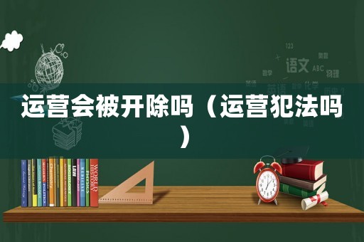 運(yùn)營會被開除嗎（運(yùn)營犯法嗎）