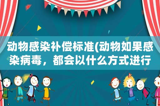 動物感染補償標(biāo)準(zhǔn)(動物如果感染病毒，都會以什么方式進行傳播？)