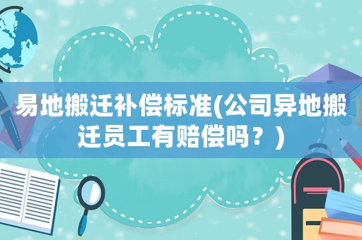 易地搬遷補償標準(公司異地搬遷員工有賠償嗎？)
