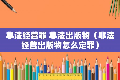 非法經(jīng)營罪 非法出版物（非法經(jīng)營出版物怎么定罪）