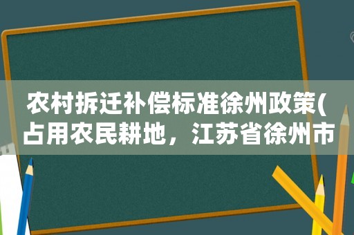 農(nóng)村拆遷補償標準徐州政策(占用農(nóng)民耕地，江蘇省徐州市的賠償標準是多少)