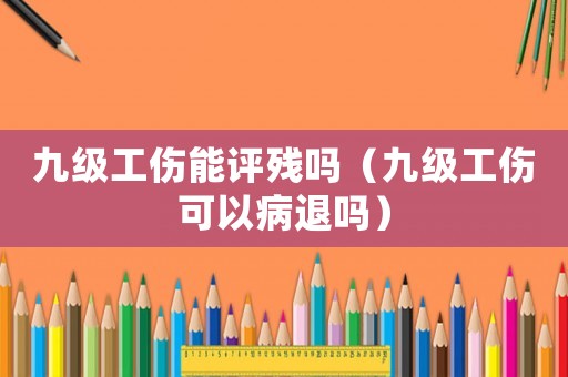九級(jí)工傷能評(píng)殘嗎（九級(jí)工傷可以病退嗎）
