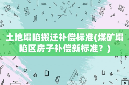 土地塌陷搬遷補(bǔ)償標(biāo)準(zhǔn)(煤礦塌陷區(qū)房子補(bǔ)償新標(biāo)準(zhǔn)？)