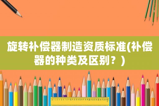 旋轉(zhuǎn)補償器制造資質(zhì)標準(補償器的種類及區(qū)別？)