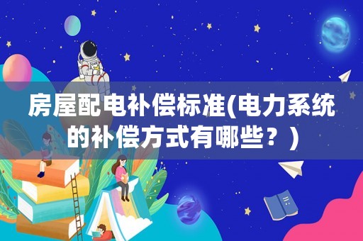 房屋配電補(bǔ)償標(biāo)準(zhǔn)(電力系統(tǒng)的補(bǔ)償方式有哪些？)