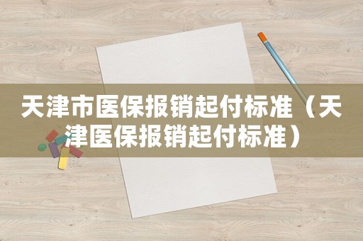 天津市醫(yī)保報(bào)銷起付標(biāo)準(zhǔn)（天津醫(yī)保報(bào)銷起付標(biāo)準(zhǔn)）