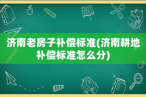 濟(jì)南老房子補(bǔ)償標(biāo)準(zhǔn)(濟(jì)南耕地補(bǔ)償標(biāo)準(zhǔn)怎么分)