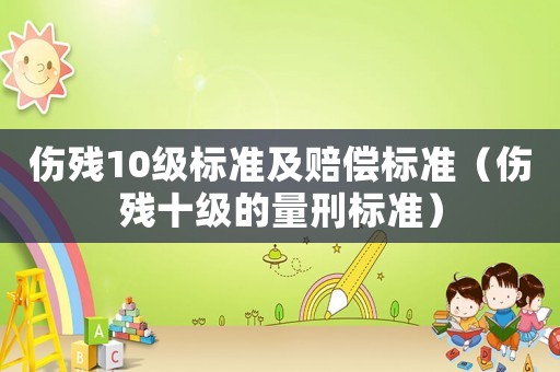 傷殘10級標準及賠償標準（傷殘十級的量刑標準）
