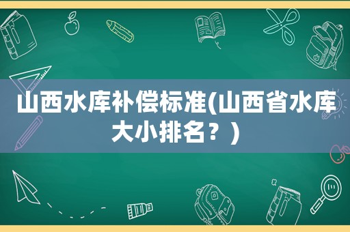 山西水庫(kù)補(bǔ)償標(biāo)準(zhǔn)(山西省水庫(kù)大小排名？)