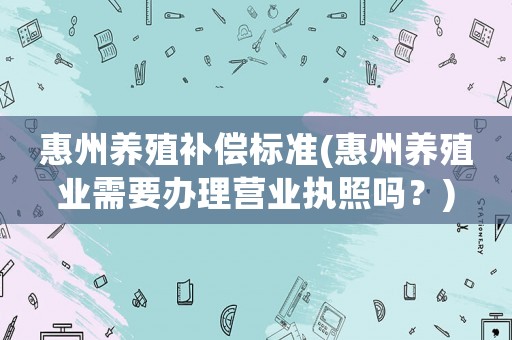 惠州養(yǎng)殖補償標準(惠州養(yǎng)殖業(yè)需要辦理營業(yè)執(zhí)照嗎？)