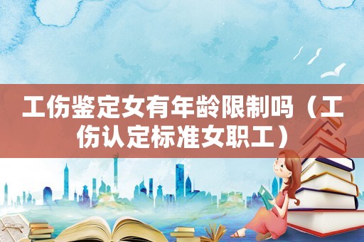 工傷鑒定女有年齡限制嗎（工傷認(rèn)定標(biāo)準(zhǔn)女職工）