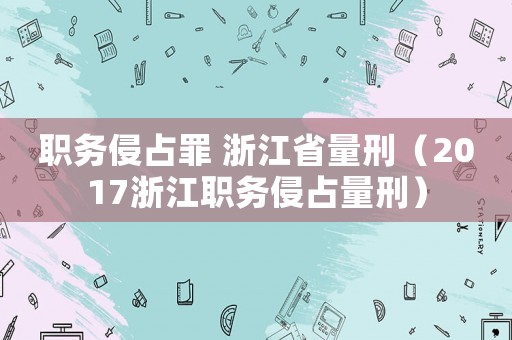 職務(wù)侵占罪 浙江省量刑（2017浙江職務(wù)侵占量刑）