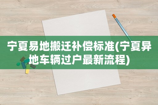 寧夏易地搬遷補(bǔ)償標(biāo)準(zhǔn)(寧夏異地車(chē)輛過(guò)戶最新流程)