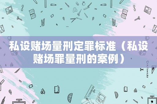 私設(shè)賭場(chǎng)量刑定罪標(biāo)準(zhǔn)（私設(shè)賭場(chǎng)罪量刑的案例）