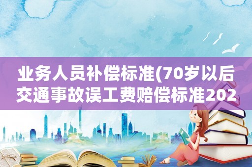 業(yè)務(wù)人員補(bǔ)償標(biāo)準(zhǔn)(70歲以后交通事故誤工費(fèi)賠償標(biāo)準(zhǔn)2021多少錢一天)