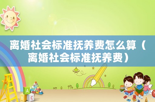 離婚社會(huì)標(biāo)準(zhǔn)撫養(yǎng)費(fèi)怎么算（離婚社會(huì)標(biāo)準(zhǔn)撫養(yǎng)費(fèi)）