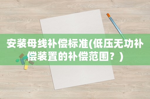 安裝母線補(bǔ)償標(biāo)準(zhǔn)(低壓無(wú)功補(bǔ)償裝置的補(bǔ)償范圍？)