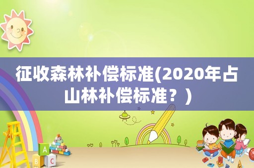 征收森林補(bǔ)償標(biāo)準(zhǔn)(2020年占山林補(bǔ)償標(biāo)準(zhǔn)？)