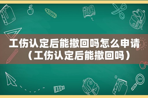 工傷認定后能撤回嗎怎么申請（工傷認定后能撤回嗎）