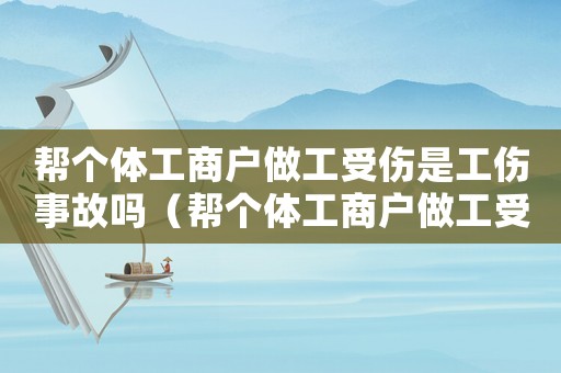 幫個(gè)體工商戶做工受傷是工傷事故嗎（幫個(gè)體工商戶做工受傷是工傷）