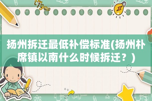 揚州拆遷最低補償標準(揚州樸席鎮(zhèn)以南什么時候拆遷？)