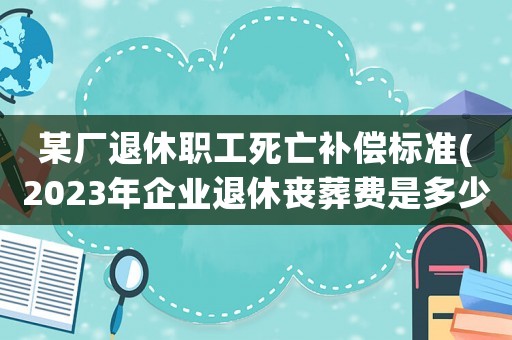 某廠退休職工死亡補償標(biāo)準(zhǔn)(2023年企業(yè)退休喪葬費是多少？)