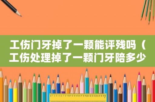 工傷門(mén)牙掉了一顆能評(píng)殘嗎（工傷處理掉了一顆門(mén)牙陪多少錢(qián)）